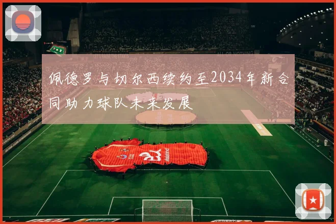 佩德罗与切尔西续约至2034年新合同助力球队未来发展