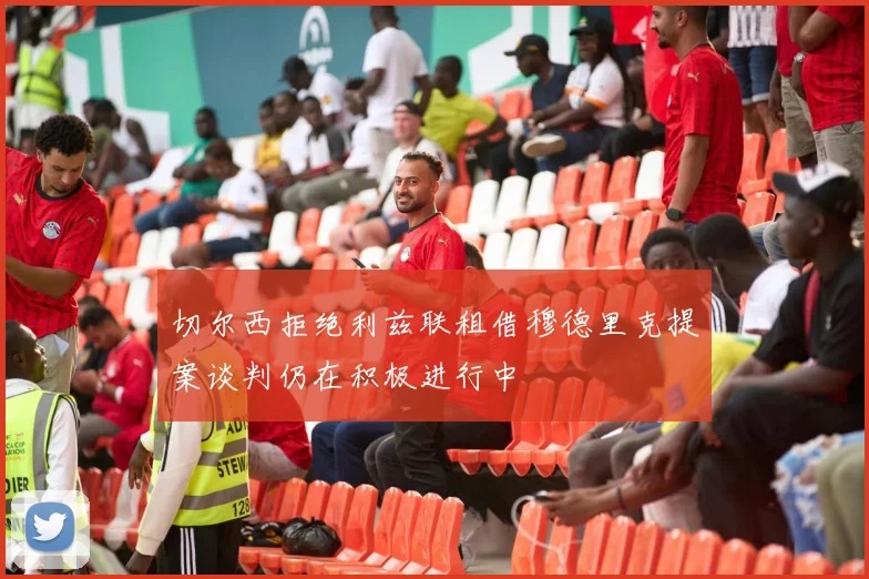 切尔西拒绝利兹联租借穆德里克提案谈判仍在积极进行中