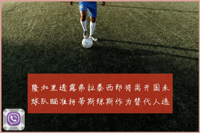 隆加里透露弗拉泰西即将离开国米球队瞄准柯蒂斯琼斯作为替代人选